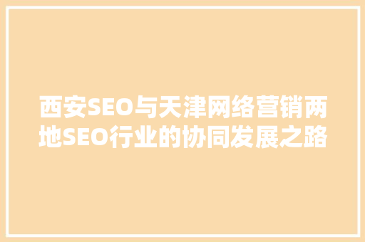 西安SEO与天津网络营销两地SEO行业的协同发展之路