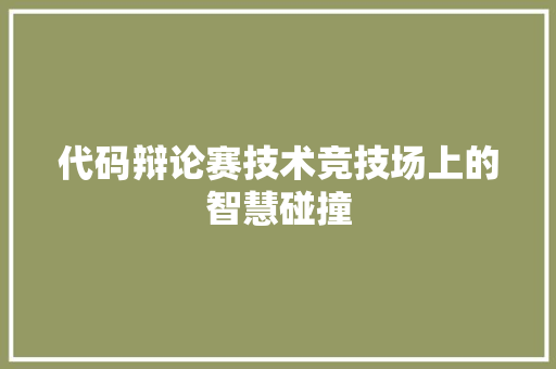 代码辩论赛技术竞技场上的智慧碰撞