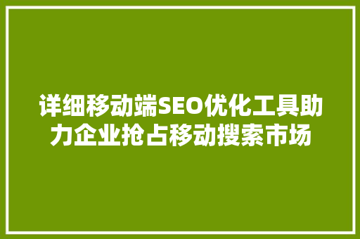 详细移动端SEO优化工具助力企业抢占移动搜索市场
