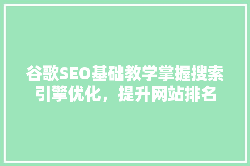 谷歌SEO基础教学掌握搜索引擎优化，提升网站排名
