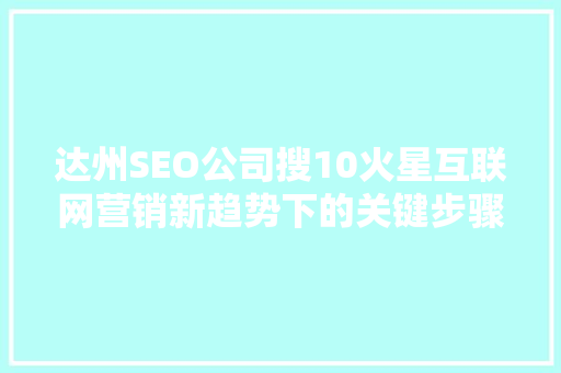 达州SEO公司搜10火星互联网营销新趋势下的关键步骤