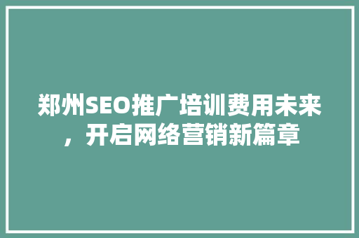 郑州SEO推广培训费用未来，开启网络营销新篇章  第1张