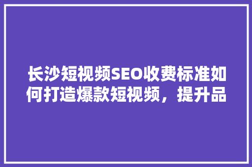 长沙短视频SEO收费标准如何打造爆款短视频，提升品牌曝光度