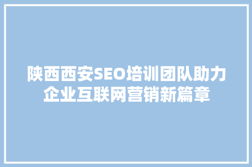 陕西西安SEO培训团队助力企业互联网营销新篇章  第1张