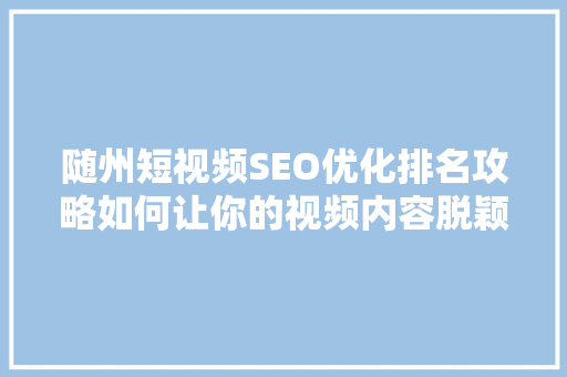 随州短视频SEO优化排名攻略如何让你的视频内容脱颖而出
