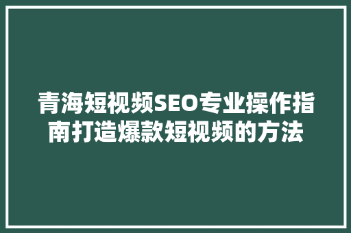 青海短视频SEO专业操作指南打造爆款短视频的方法