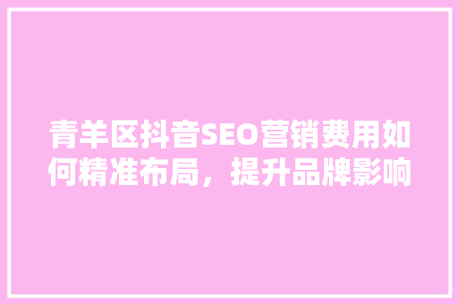 青羊区抖音SEO营销费用如何精准布局，提升品牌影响力
