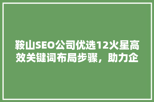 鞍山SEO公司优选12火星高效关键词布局步骤，助力企业网络营销