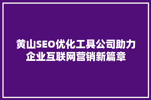 黄山SEO优化工具公司助力企业互联网营销新篇章  第1张