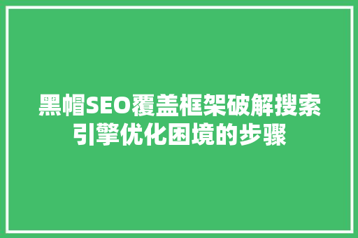 黑帽SEO覆盖框架破解搜索引擎优化困境的步骤
