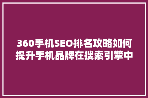 360手机SEO排名攻略如何提升手机品牌在搜索引擎中的曝光度