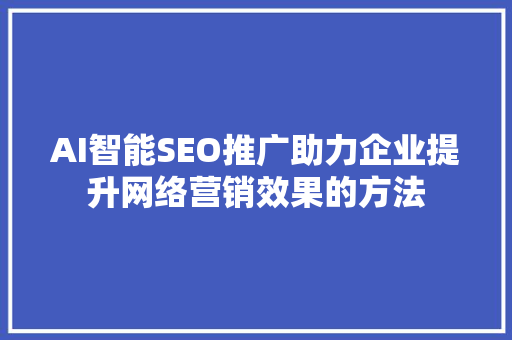 AI智能SEO推广助力企业提升网络营销效果的方法
