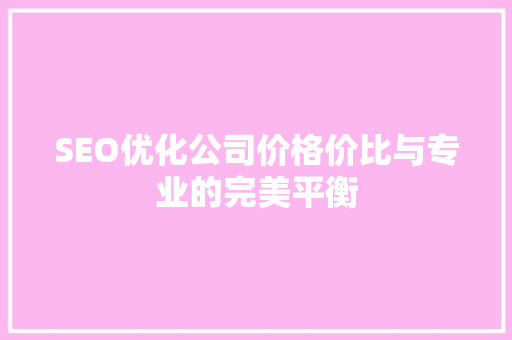 SEO优化公司价格价比与专业的完美平衡