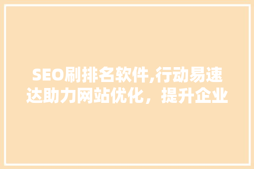 SEO刷排名软件,行动易速达助力网站优化，提升企业竞争力