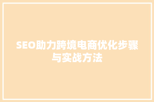 SEO助力跨境电商优化步骤与实战方法