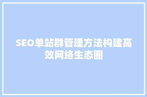 SEO单站群管理方法构建高效网络生态圈