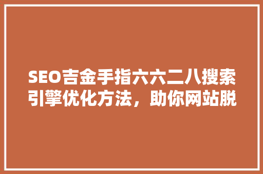 SEO吉金手指六六二八搜索引擎优化方法，助你网站脱颖而出