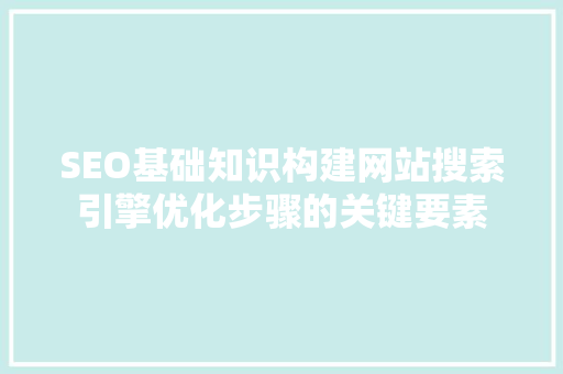 SEO基础知识构建网站搜索引擎优化步骤的关键要素