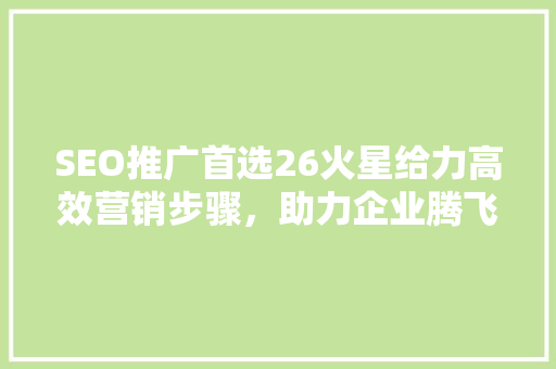 SEO推广首选26火星给力高效营销步骤，助力企业腾飞