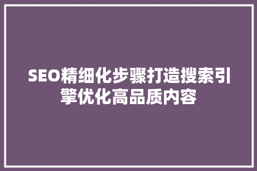 SEO精细化步骤打造搜索引擎优化高品质内容  第1张