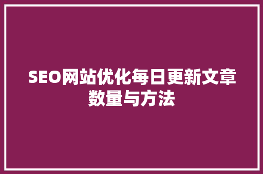 SEO网站优化每日更新文章数量与方法