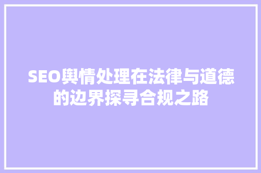 SEO舆情处理在法律与道德的边界探寻合规之路  第1张