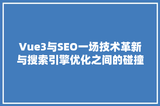 Vue3与SEO一场技术革新与搜索引擎优化之间的碰撞