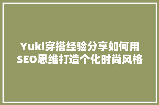 Yuki穿搭经验分享如何用SEO思维打造个化时尚风格