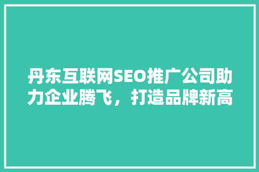 丹东互联网SEO推广公司助力企业腾飞，打造品牌新高度