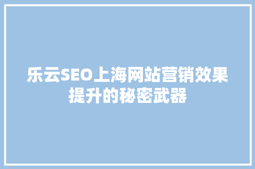 乐云SEO上海网站营销效果提升的秘密武器  第1张