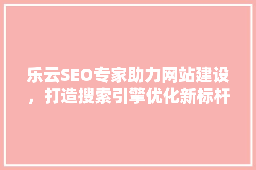 乐云SEO专家助力网站建设，打造搜索引擎优化新标杆