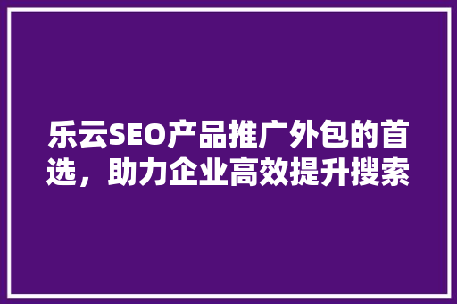 乐云SEO产品推广外包的首选，助力企业高效提升搜索引擎排名
