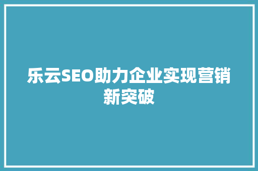 乐云SEO助力企业实现营销新突破
