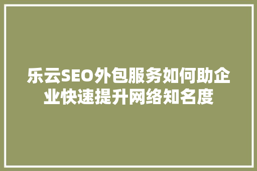 乐云SEO外包服务如何助企业快速提升网络知名度
