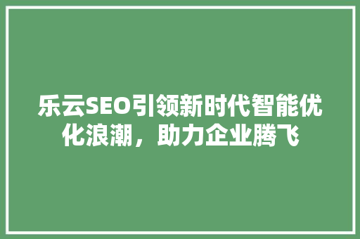 乐云SEO引领新时代智能优化浪潮，助力企业腾飞