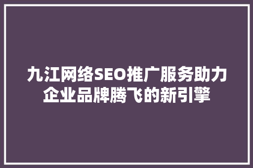 九江网络SEO推广服务助力企业品牌腾飞的新引擎