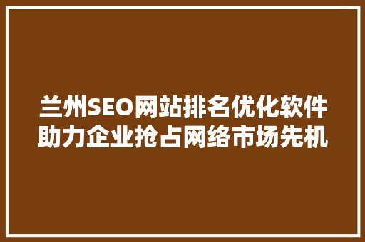 兰州SEO网站排名优化软件助力企业抢占网络市场先机