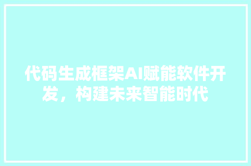 代码生成框架AI赋能软件开发，构建未来智能时代