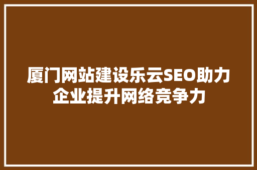 厦门网站建设乐云SEO助力企业提升网络竞争力