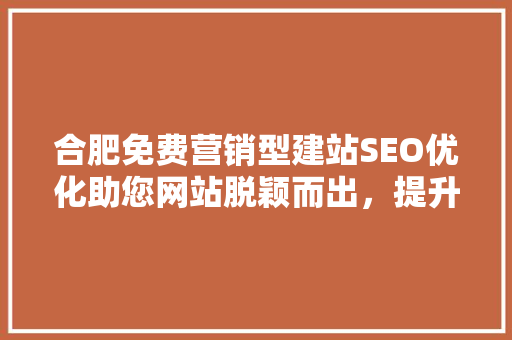 合肥免费营销型建站SEO优化助您网站脱颖而出，提升企业竞争力