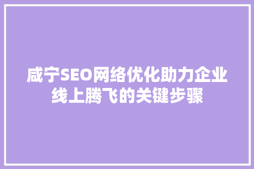 咸宁SEO网络优化助力企业线上腾飞的关键步骤