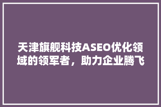 天津旗舰科技ASEO优化领域的领军者，助力企业腾飞