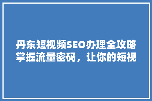 丹东短视频SEO办理全攻略掌握流量密码，让你的短视频火遍全网