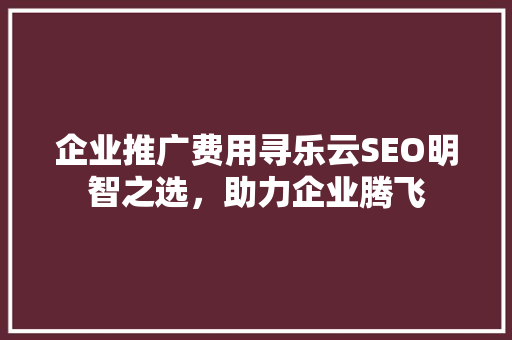 企业推广费用寻乐云SEO明智之选，助力企业腾飞