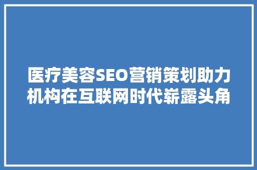 医疗美容SEO营销策划助力机构在互联网时代崭露头角