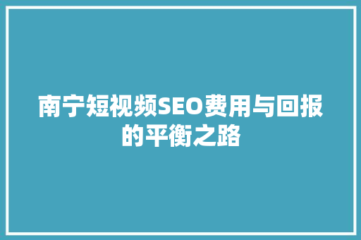 南宁短视频SEO费用与回报的平衡之路