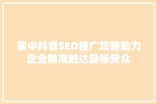 吴中抖音SEO推广攻略助力企业精准触达目标受众