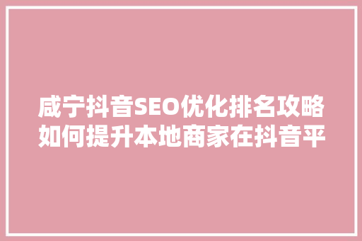 咸宁抖音SEO优化排名攻略如何提升本地商家在抖音平台的竞争力
