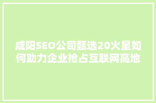 咸阳SEO公司甄选20火星如何助力企业抢占互联网高地