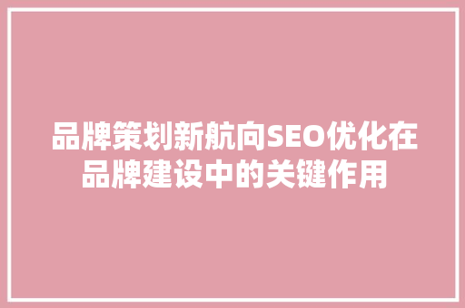 品牌策划新航向SEO优化在品牌建设中的关键作用